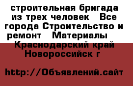 строительная бригада из трех человек - Все города Строительство и ремонт » Материалы   . Краснодарский край,Новороссийск г.